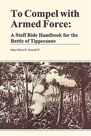 Seller image for To Compel with Armed Force: A Staff Ride Handbook for the Battle of Tippencanoe for sale by GreatBookPrices