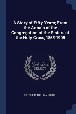Seller image for A Story of Fifty Years; From the Annals of the Congregation of the Sisters of the Holy Cross, 1855-1905 (Paperback or Softback) for sale by BargainBookStores