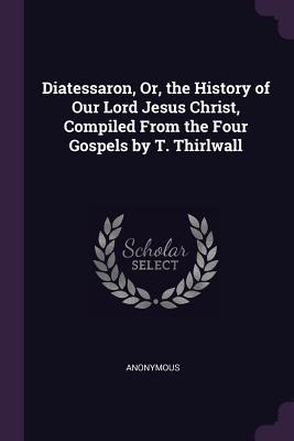 Bild des Verkufers fr Diatessaron, Or, the History of Our Lord Jesus Christ, Compiled From the Four Gospels by T. Thirlwall zum Verkauf von moluna