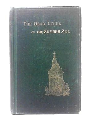 Bild des Verkufers fr The Dead Cities Of The Zuyder Zee;: A Voyage To The Picturesque Side Of Holland, From The French Of Henry Havard By Annie Wood. Illustrated By Van Heemskerck Van Beest And Havard zum Verkauf von World of Rare Books