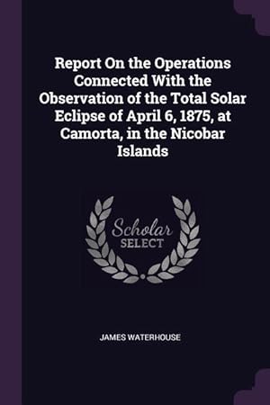 Bild des Verkufers fr Report On the Operations Connected With the Observation of the Total Solar Eclipse of April 6, 1875, at Camorta, in the Nicobar Islands zum Verkauf von moluna