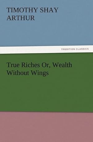 Immagine del venditore per True Riches Or, Wealth Without Wings venduto da BuchWeltWeit Ludwig Meier e.K.