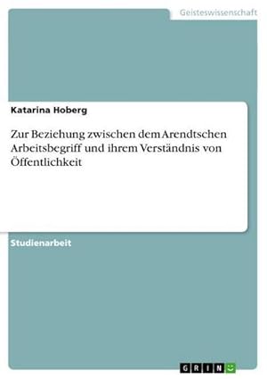 Image du vendeur pour Zur Beziehung zwischen dem Arendtschen Arbeitsbegriff und ihrem Verstndnis von ffentlichkeit mis en vente par BuchWeltWeit Ludwig Meier e.K.