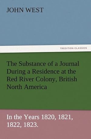 Seller image for The Substance of a Journal During a Residence at the Red River Colony, British North America and Frequent Excursions Among the North-West American Indians, In the Years 1820, 1821, 1822, 1823. for sale by BuchWeltWeit Ludwig Meier e.K.