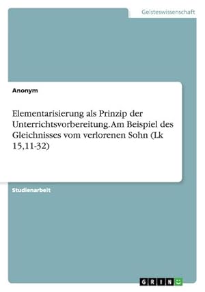 Bild des Verkufers fr Elementarisierung als Prinzip der Unterrichtsvorbereitung. Am Beispiel des Gleichnisses vom verlorenen Sohn (Lk 15,11-32) zum Verkauf von BuchWeltWeit Ludwig Meier e.K.