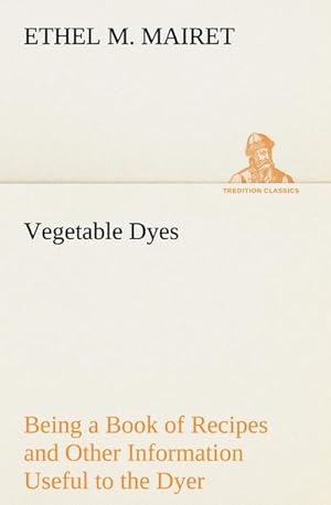 Bild des Verkufers fr Vegetable Dyes Being a Book of Recipes and Other Information Useful to the Dyer zum Verkauf von BuchWeltWeit Ludwig Meier e.K.