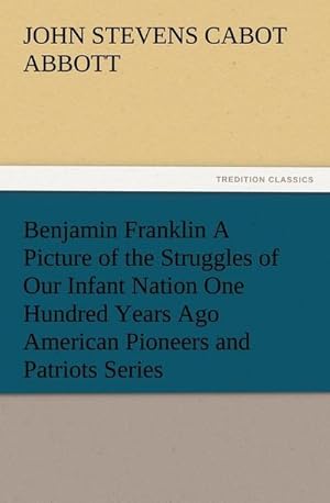 Bild des Verkufers fr Benjamin Franklin A Picture of the Struggles of Our Infant Nation One Hundred Years Ago American Pioneers and Patriots Series zum Verkauf von BuchWeltWeit Ludwig Meier e.K.