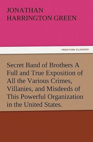 Imagen del vendedor de Secret Band of Brothers A Full and True Exposition of All the Various Crimes, Villanies, and Misdeeds of This Powerful Organization in the United States. a la venta por BuchWeltWeit Ludwig Meier e.K.