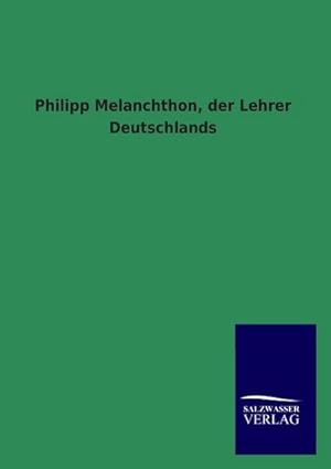 Seller image for Philipp Melanchthon, der Lehrer Deutschlands for sale by BuchWeltWeit Ludwig Meier e.K.