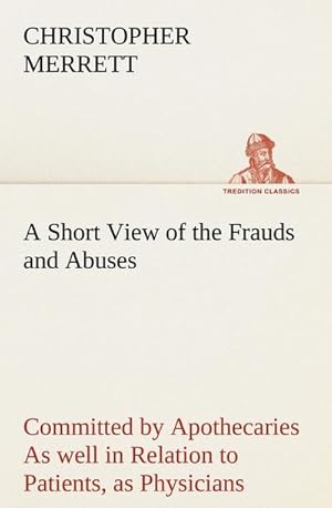 Immagine del venditore per A Short View of the Frauds and Abuses Committed by Apothecaries As well in Relation to Patients, as Physicians: And Of the only Remedy thereof by Physicians making their own Medicines. venduto da BuchWeltWeit Ludwig Meier e.K.