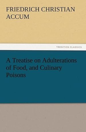 Bild des Verkufers fr A Treatise on Adulterations of Food, and Culinary Poisons Exhibiting the Fraudulent Sophistications of Bread, Beer, Wine, Spiritous Liquors, Tea, Coffee, Cream, Confectionery, Vinegar, Mustard, Pepper, Cheese, Olive Oil, Pickles, and Other Articles Employed in Domestic Economy zum Verkauf von BuchWeltWeit Ludwig Meier e.K.