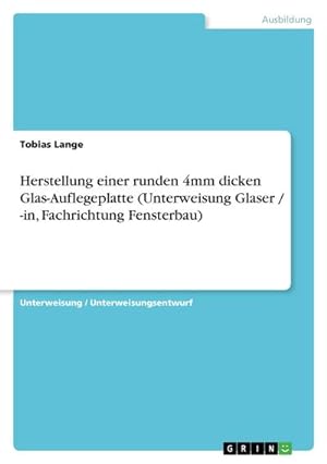 Seller image for Herstellung einer runden 4mm dicken Glas-Auflegeplatte (Unterweisung Glaser / -in, Fachrichtung Fensterbau) for sale by BuchWeltWeit Ludwig Meier e.K.