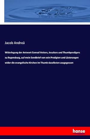 Imagen del vendedor de Widerlegung der Antwort Conrad Vetters, Jesuiters und Thumbpredigers zu Regensburg, auf mein Sendbrief von sein Predigten und Lsterungen wider die evangelische Kirchen im Thumb daselbsten ausgegossen a la venta por BuchWeltWeit Ludwig Meier e.K.