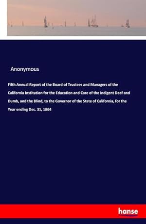 Seller image for Fifth Annual Report of the Board of Trustees and Managers of the California Institution for the Education and Care of the Indigent Deaf and Dumb, and the Blind, to the Governor of the State of California, for the Year ending Dec. 31, 1864 for sale by BuchWeltWeit Ludwig Meier e.K.