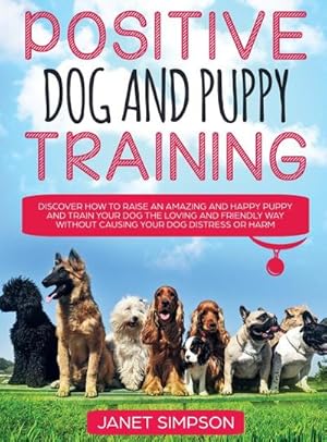 Image du vendeur pour Positive Dog and Puppy Training Discover How to Raise an Amazing and Happy Puppy and Train your Dog the Loving and Friendly Way without Causing Your Dog Distress or Harm mis en vente par BuchWeltWeit Ludwig Meier e.K.