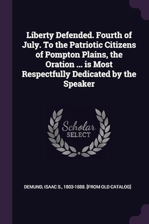 Seller image for Liberty Defended. Fourth of July. To the Patriotic Citizens of Pompton Plains, the Oration . is Most Respectfully Dedicated by the Speaker for sale by moluna