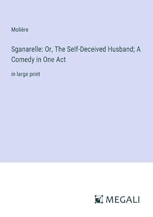 Bild des Verkufers fr Sganarelle: Or, The Self-Deceived Husband; A Comedy in One Act zum Verkauf von BuchWeltWeit Ludwig Meier e.K.