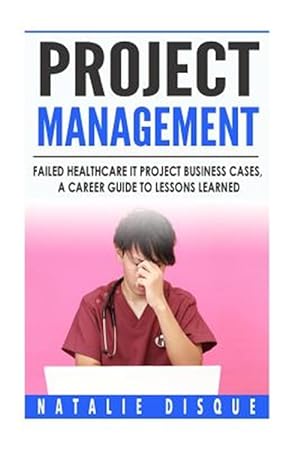 Seller image for Project Management : Failed Healthcare It Project Business Cases, a Career Guide to Lessons Learned for sale by GreatBookPrices
