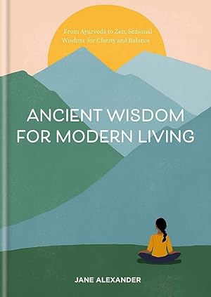 Ancient Wisdom for Modern Living: From Ayurveda to Zen: Seasonal Wisdom for Clarity and Balance