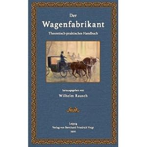 Der Wagenfabrikant Theoretisch-praktisches Handbuch für alle beim Wagenbau beschäftigten Handwerk...