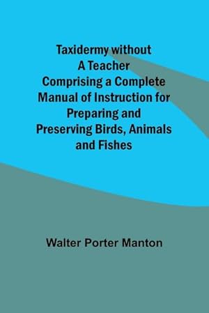 Imagen del vendedor de Taxidermy without a Teacher Comprising a Complete Manual of Instruction for Preparing and Preserving Birds, Animals and Fishes a la venta por AHA-BUCH GmbH