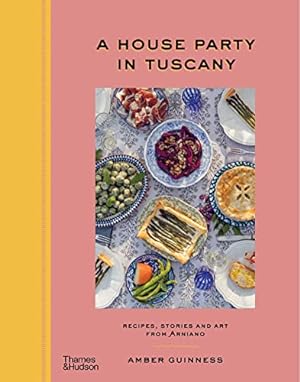 A House Party in Tuscany: Recipes, Stories and Art From Arniano,