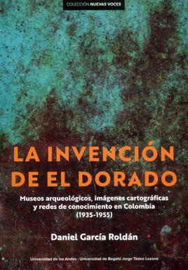 Imagen del vendedor de La invencin de El Dorado : museos arqueolgicos, imgenes cartogrficas y redes de conocimiento en Colombia (1935-1955) / Daniel Garca Roldn. a la venta por Iberoamericana, Librera