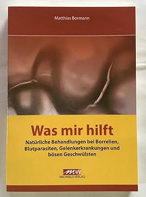 Was mir hilft : Natürliche Behandlungen bei Borrelien, Blutparasiten, Gelenkerkrankungen und böse...