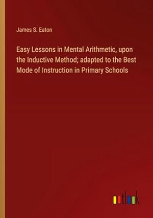 Imagen del vendedor de Easy Lessons in Mental Arithmetic, upon the Inductive Method; adapted to the Best Mode of Instruction in Primary Schools a la venta por BuchWeltWeit Ludwig Meier e.K.