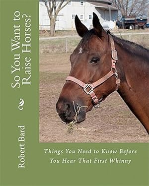 Seller image for So You Want to Raise Horses? : Things You Need to Know Before You Hear That First Whinny for sale by GreatBookPrices