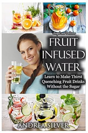 Seller image for Simple and Delicious Fruit Infused Water: Learn to Make Thirst Quenching Fruit Drinks Without the Sugar: Volume 9 (Andrea Silver Healthy Recipes) for sale by WeBuyBooks 2