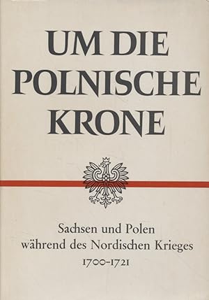 Um die polnische Krone: Sachsen und Polen während des Nordischen Krieges 1700-1721.