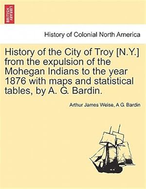 Seller image for History of the City of Troy [N.Y.] from the expulsion of the Mohegan Indians to the year 1876 with maps and statistical tables, by A. G. Bardin. for sale by GreatBookPrices