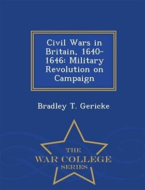 Imagen del vendedor de Civil Wars in Britain, 1640-1646: Military Revolution on Campaign - War College Series a la venta por GreatBookPrices