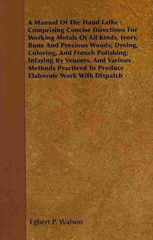 Seller image for Manual of the Hand Lathe : Comprising Concise Directions For Working Metals Of All Kinds, Ivory, Bone And Precious Woods; Dyeing, Coloring, And French Polishing; Inlaying By Veneers, And Various Methods Practiced To Produce Elaborate Work With Dispatch for sale by GreatBookPrices