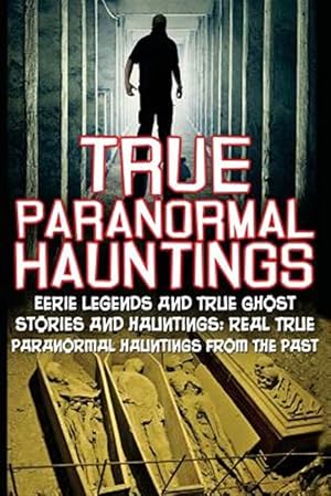 Seller image for True Paranormal Hauntings : Eerie Legends and True Ghost Stories and Hauntings: Real True Paranormal Hauntings from the Past for sale by GreatBookPrices