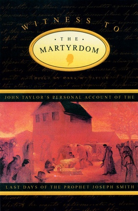 WITNESS TO THE MARTYRDOM - John Taylor's Personal Account of the Last Days of the Prophet Joseph ...