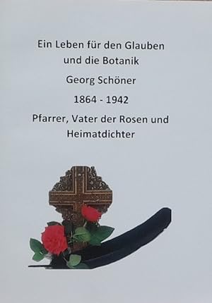 Ein Leben für den Glauben und die Botanik (Georg Schöner 1864-1942. Pfarrer, Vater der Rosen und ...