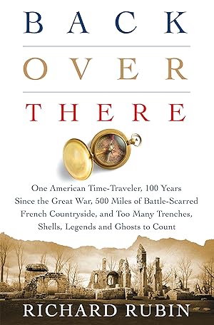 Seller image for Back Over There: One American Time-Traveler, 100 Years Since the Great War, 500 Miles of Battle-Scarred French Countryside, and Too Many Trenches, Shells, Legends and Ghosts to Count for sale by Redux Books