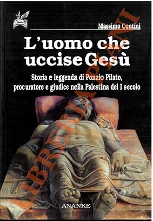 L'uomo che uccise Gesù. Storia e leggenda di Ponzio Pilato, procuratore e giudice nella Palestina...