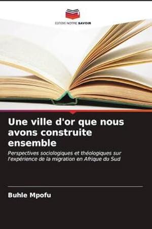 Imagen del vendedor de Une ville d'or que nous avons construite ensemble : Perspectives sociologiques et thologiques sur l'exprience de la migration en Afrique du Sud a la venta por AHA-BUCH GmbH