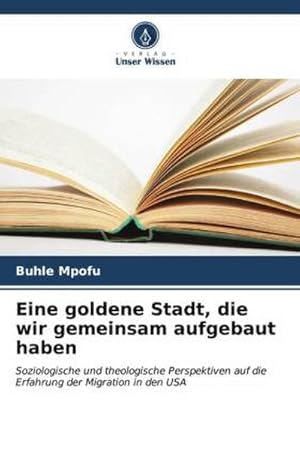 Imagen del vendedor de Eine goldene Stadt, die wir gemeinsam aufgebaut haben : Soziologische und theologische Perspektiven auf die Erfahrung der Migration in den USA. DE a la venta por AHA-BUCH GmbH