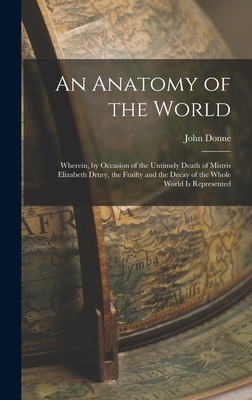 Seller image for An Anatomy of the World: Wherein, by Occasion of the Untimely Death of Mistris Elizabeth Drury, the Frailty and the Decay of the Whole World Is (Hardback or Cased Book) for sale by BargainBookStores