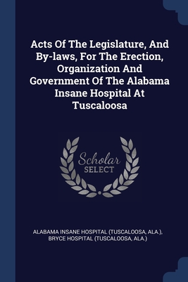 Seller image for Acts Of The Legislature, And By-laws, For The Erection, Organization And Government Of The Alabama Insane Hospital At Tuscaloosa (Paperback or Softback) for sale by BargainBookStores