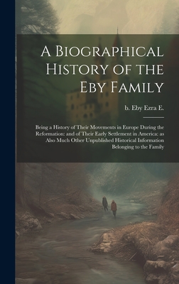Seller image for A Biographical History of the Eby Family: Being a History of Their Movements in Europe During the Reformation: and of Their Early Settlement in Americ (Hardback or Cased Book) for sale by BargainBookStores