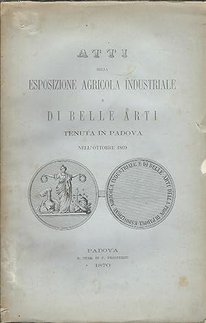 ATTI DELLA ESPOSIZIONE AGRICOLA INDUSTRIALE E DI BELLE ARTI TENUTA IN PADOVA NELL'OTTOBRE DEL 1869