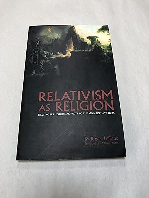 Relativism as Religion: Tracing Its Historical Roots To The Modern Day Crisis