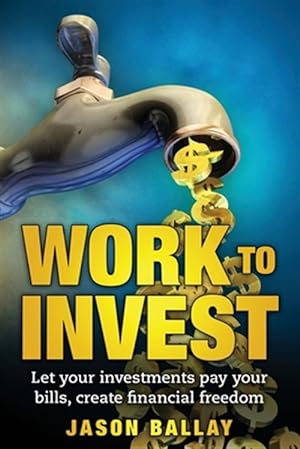 Image du vendeur pour Work to Invest : Let Your Investments Pay Your Bills, Create Financial Freedom mis en vente par GreatBookPrices