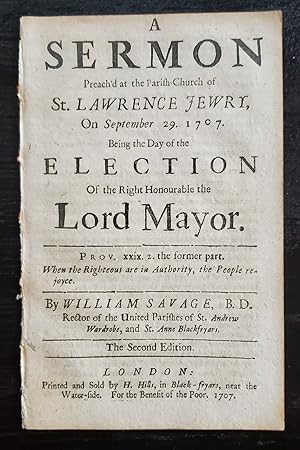 Seller image for A SERMON PREACH'D AT THE PARISH-CHURCH OF ST. LAWRENCE JEWRY, ON SEPTEMBER 29. 1707, BEING THE DAY OF THE ELECTION OF THE RIGHT HONOURABLE THE LORD MAYOR / BY WILLIAM SAVAGE, B.D. RECTOR OF THE UNITED PARISHES OF ST. ANDREW WARDROBE, AND ST. ANNE BLACKFRYARS. for sale by Noushin Books & Company