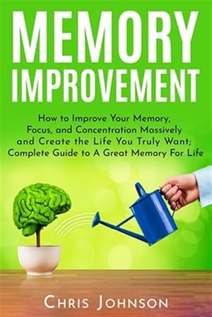 Seller image for Memory Improvement: How to Improve Your Memory, Focus, and Concentration Massively and Create the Life You Truly Want: Complete Guide to A for sale by GreatBookPrices